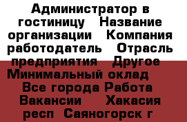 Администратор в гостиницу › Название организации ­ Компания-работодатель › Отрасль предприятия ­ Другое › Минимальный оклад ­ 1 - Все города Работа » Вакансии   . Хакасия респ.,Саяногорск г.